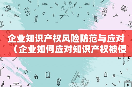 企業(yè)知識產權風險防范與應對（企業(yè)如何應對知識產權被侵害的風險）