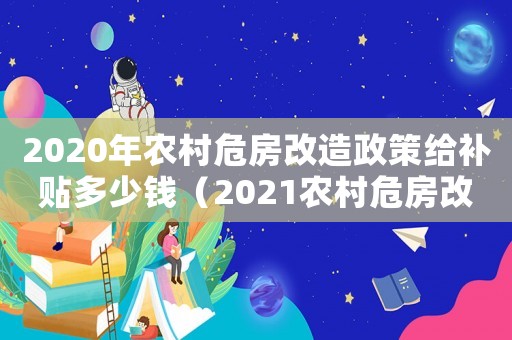 2020年農(nóng)村危房改造政策給補(bǔ)貼多少錢（2021農(nóng)村危房改造補(bǔ)貼）