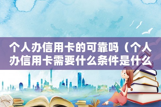 個(gè)人辦信用卡的可靠嗎（個(gè)人辦信用卡需要什么條件是什么）
