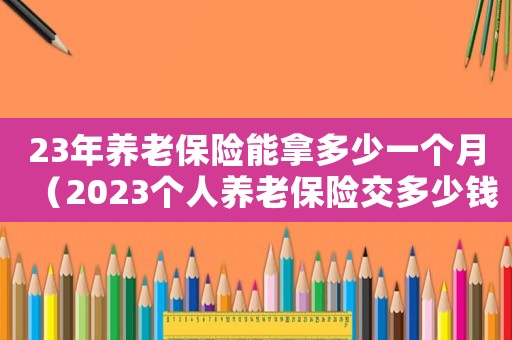 23年養(yǎng)老保險能拿多少一個月（2023個人養(yǎng)老保險交多少錢）