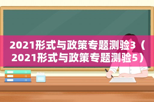 2021形式與政策專題測驗(yàn)3（2021形式與政策專題測驗(yàn)5）