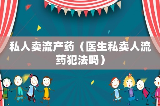 私人賣流產(chǎn)藥（醫(yī)生私賣人流藥犯法嗎）