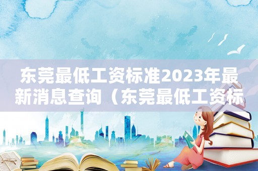 東莞最低工資標(biāo)準(zhǔn)2023年最新消息查詢（東莞最低工資標(biāo)準(zhǔn)2023年最新）