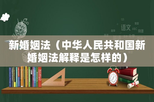 新婚姻法（中華人民共和國新婚姻法解釋是怎樣的）
