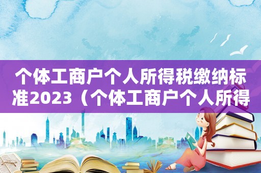 個(gè)體工商戶個(gè)人所得稅繳納標(biāo)準(zhǔn)2023（個(gè)體工商戶個(gè)人所得稅怎么繳納）
