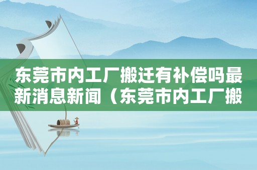 東莞市內工廠搬遷有補償嗎最新消息新聞（東莞市內工廠搬遷有補償嗎最新消息）