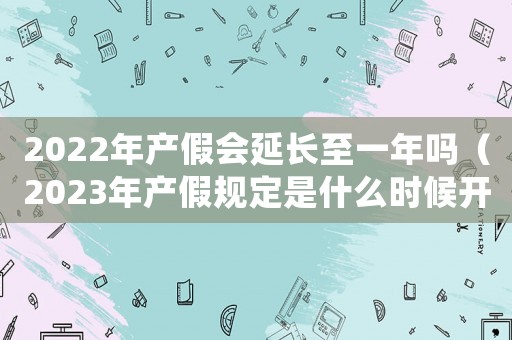 2022年產(chǎn)假會(huì)延長至一年嗎（2023年產(chǎn)假規(guī)定是什么時(shí)候開始）