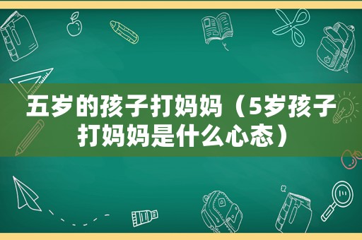 五歲的孩子打媽媽（5歲孩子打媽媽是什么心態(tài)）