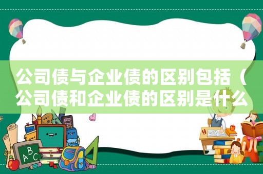 公司債與企業(yè)債的區(qū)別包括（公司債和企業(yè)債的區(qū)別是什么意思）