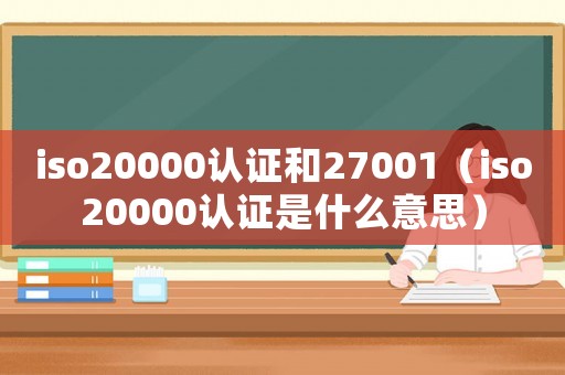 iso20000認證和27001（iso20000認證是什么意思）