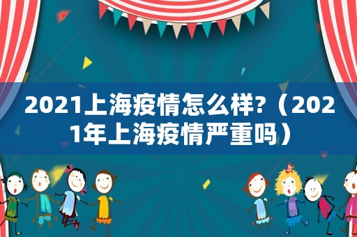 2021上海疫情怎么樣?（2021年上海疫情嚴(yán)重嗎）