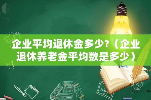 企業(yè)平均退休金多少?（企業(yè)退休養(yǎng)老金平均數(shù)是多少）
