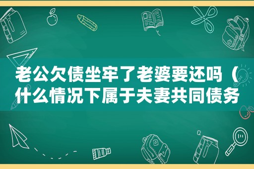 老公欠債坐牢了老婆要還嗎（什么情況下屬于夫妻共同債務(wù)）