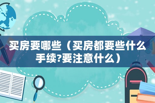 買房要哪些（買房都要些什么手續(xù)?要注意什么）