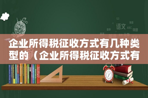 企業(yè)所得稅征收方式有幾種類型的（企業(yè)所得稅征收方式有幾種類型）