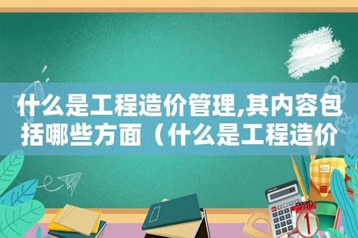 什么是工程造價(jià)管理,其內(nèi)容包括哪些方面（什么是工程造價(jià)管理的一項(xiàng)基本制度）