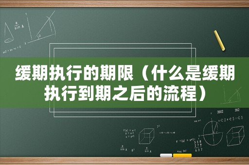 緩期執(zhí)行的期限（什么是緩期執(zhí)行到期之后的流程）