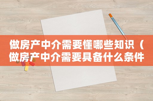 做房產(chǎn)中介需要懂哪些知識(shí)（做房產(chǎn)中介需要具備什么條件）