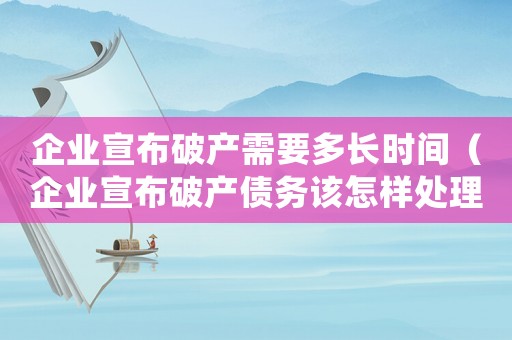 企業(yè)宣布破產(chǎn)需要多長時間（企業(yè)宣布破產(chǎn)債務(wù)該怎樣處理好）
