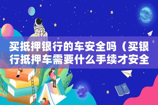 買抵押銀行的車安全嗎（買銀行抵押車需要什么手續(xù)才安全）