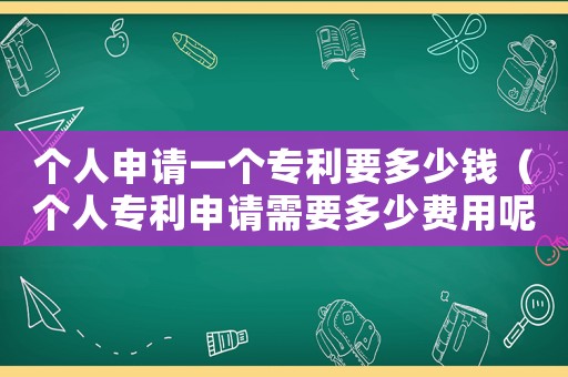 個人申請一個專利要多少錢（個人專利申請需要多少費用呢）