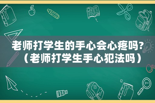 老師打學生的手心會心疼嗎?（老師打學生手心犯法嗎）