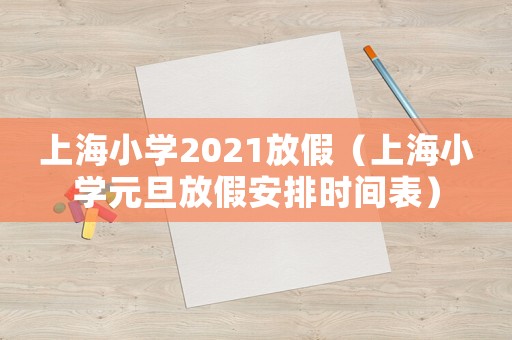 上海小學2021放假（上海小學元旦放假安排時間表）