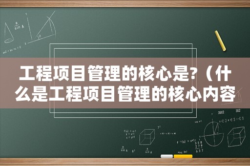 工程項(xiàng)目管理的核心是?（什么是工程項(xiàng)目管理的核心內(nèi)容）
