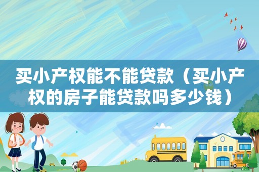 買小產(chǎn)權(quán)能不能貸款（買小產(chǎn)權(quán)的房子能貸款嗎多少錢）
