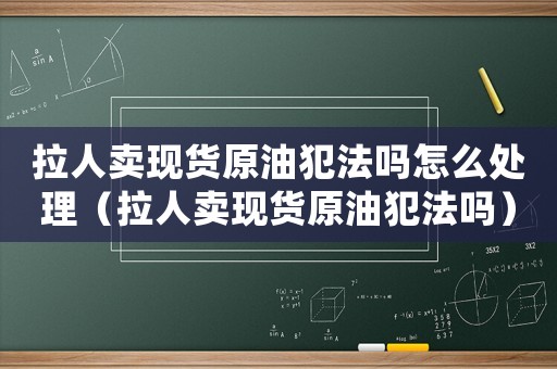 拉人賣現(xiàn)貨原油犯法嗎怎么處理（拉人賣現(xiàn)貨原油犯法嗎）