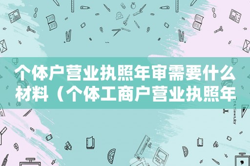 個(gè)體戶(hù)營(yíng)業(yè)執(zhí)照年審需要什么材料（個(gè)體工商戶(hù)營(yíng)業(yè)執(zhí)照年審需要什么手續(xù)）