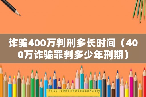 詐騙400萬(wàn)判刑多長(zhǎng)時(shí)間（400萬(wàn)詐騙罪判多少年刑期）