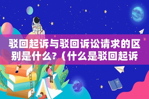 駁回起訴與駁回訴訟請求的區(qū)別是什么?（什么是駁回起訴與駁回訴訟請求的關(guān)系）