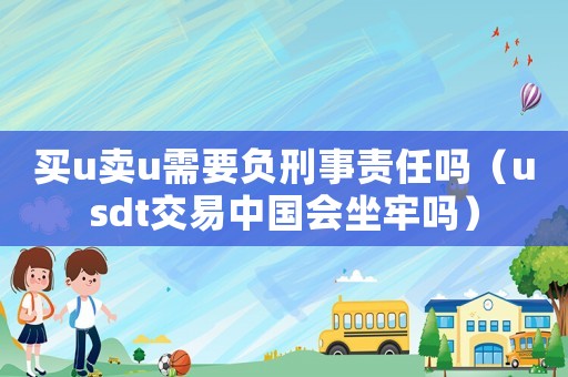 買u賣u需要負(fù)刑事責(zé)任嗎（usdt交易中國會(huì)坐牢嗎）