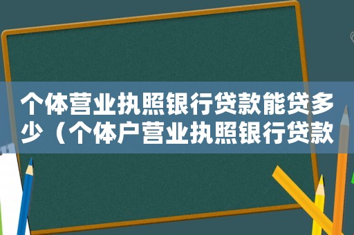 個(gè)體營(yíng)業(yè)執(zhí)照銀行貸款能貸多少（個(gè)體戶營(yíng)業(yè)執(zhí)照銀行貸款條件）