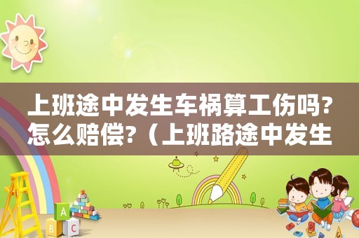 上班途中發(fā)生車禍算工傷嗎?怎么賠償?（上班路途中發(fā)生車禍算工傷嗎賠償多少）