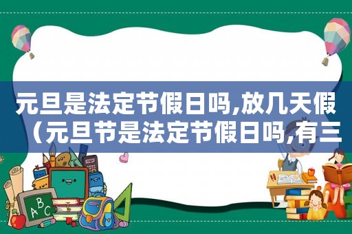 元旦是法定節(jié)假日嗎,放幾天假（元旦節(jié)是法定節(jié)假日嗎,有三薪嗎）