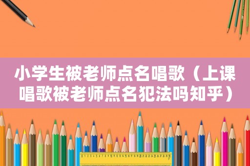 小學(xué)生被老師點(diǎn)名唱歌（上課唱歌被老師點(diǎn)名犯法嗎知乎）