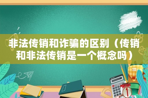 非法傳銷和詐騙的區(qū)別（傳銷和非法傳銷是一個(gè)概念嗎）
