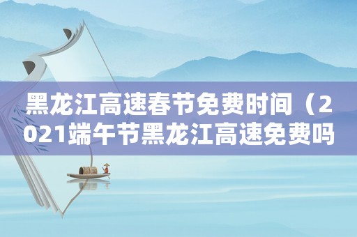 黑龍江高速春節(jié)免費(fèi)時(shí)間（2021端午節(jié)黑龍江高速免費(fèi)嗎）