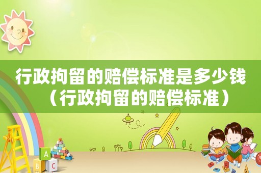 行政拘留的賠償標(biāo)準(zhǔn)是多少錢（行政拘留的賠償標(biāo)準(zhǔn)）