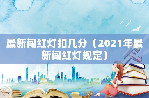 最新闖紅燈扣幾分（2021年最新闖紅燈規(guī)定）