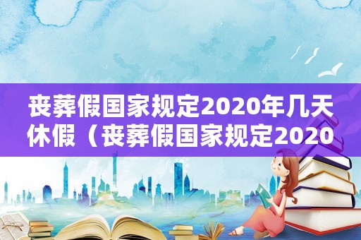 喪葬假國家規(guī)定2020年幾天休假（喪葬假國家規(guī)定2020年幾天）