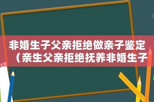 非婚生子父親拒絕做親子鑒定（親生父親拒絕撫養(yǎng)非婚生子女）