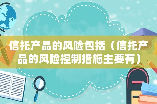 信托產(chǎn)品的風(fēng)險(xiǎn)包括（信托產(chǎn)品的風(fēng)險(xiǎn)控制措施主要有）