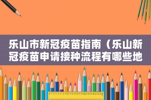 樂山市新冠疫苗指南（樂山新冠疫苗申請(qǐng)接種流程有哪些地方）