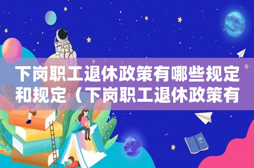 下崗職工退休政策有哪些規(guī)定和規(guī)定（下崗職工退休政策有哪些規(guī)定）