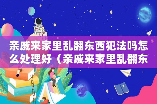 親戚來(lái)家里亂翻東西犯法嗎怎么處理好（親戚來(lái)家里亂翻東西犯法嗎怎么處理）