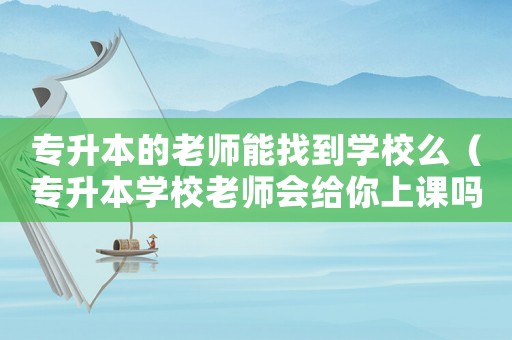 專升本的老師能找到學校么（專升本學校老師會給你上課嗎）