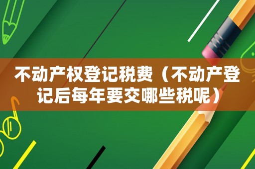 不動產(chǎn)權(quán)登記稅費（不動產(chǎn)登記后每年要交哪些稅呢）